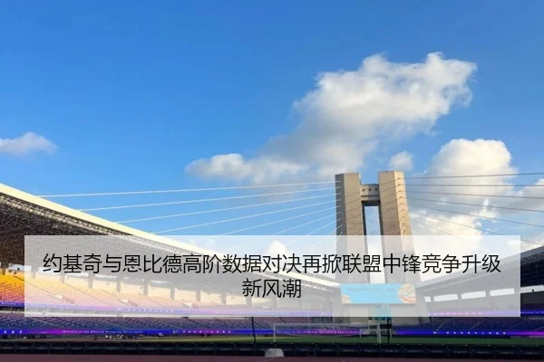 约基奇与恩比德高阶数据对决再掀联盟中锋竞争升级新风潮